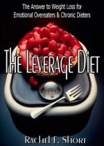 The Leverage Diet: The Answer to Weight Loss for Emotional Overeaters and Chronic Dieters - Rachel E. Short, Lizzy Ford, Dafeenah Jameel