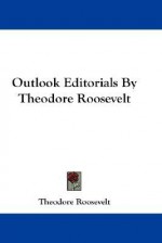 Outlook Editorials by Theodore Roosevelt - Theodore Roosevelt