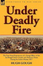 Under Deadly Fire: The First Hand Experiences of a Young Officer of the 3rd Bengal Native Cavalry and Hodson's Horse During the Indian Mu - Hugh Gough