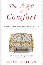 The Age of Comfort: When Paris Discovered Casual—and the Modern Home Began - Joan DeJean