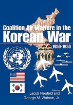 Coalition Air Warfare in the Korean War 1950-1953 - Air Force History and Museums Program (U.S.), George M. Watson Jr.