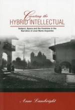 Creating The Hybrid Intellectual: Subject, Space, And The Feminine In The Narrative Of Josڳe Marڳia Arguedas - Anne Lambright