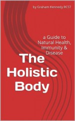 The Holistic Body - a guide to the principles of natural healthcare - Graham Kennedy