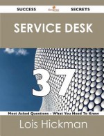 Service Desk 37 Success Secrets - 37 Most Asked Questions on Service Desk - What You Need to Know - Lois E. Hickman