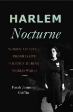 Harlem Nocturne: Women Artists & Progressive Politics During World War II - Farah Jasmine Griffin