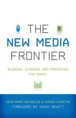 The New Media Frontier: Blogging, Vlogging, and Podcasting for Christ - John Mark Reynolds, Mark Driscoll, Gerry Breshears, Hugh Hewitt