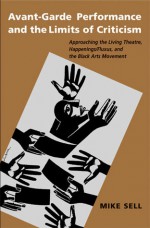 Avant-Garde Performance and the Limits of Criticism: Approaching the Living Theatre, Happenings/Fluxus, and the Black Arts Movement - Mike Sell