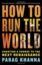 How to Run the World: Charting a Course to the Next Renaissance - Parag Khanna