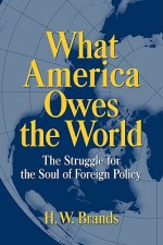 What America Owes the World: The Struggle for the Soul of Foreign Policy - H.W. Brands