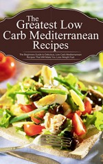 The Greatest Low Carb Mediterranean Recipes: The Beginners Guide to Delicious, Low Carb Mediterranean Recipes That Will Make You Lose Weight Fast - Sonia Maxwell, Low Carb, Recipes, Mediterranean, Weight Loss, Cookbook, Diet, Diet Cooking