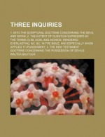 Three Inquiries; 1. Into the Scriptural Doctrine Concerning the Devil and Satan; 2. the Extent of Duration Expressed by the Terms Olim, Aion - Walter Balfour