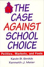 The Case Against School Choice: Politics, Markets, and Foods - Kevin B. Smith, Kenneth J. Meier