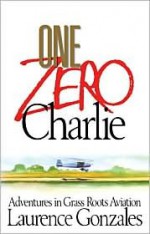 One Zero Charlie: Adventures in Grass Roots Aviation - Laurence Gonzales