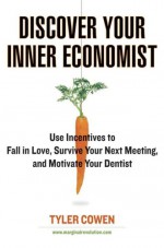 Discover Your Inner Economist: Use Incentives to Fall in Love, Survive Your Next Meeting, and Motivate Your Dentist - Tyler Cowen