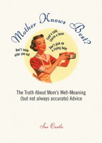 Mother Knows Best?: The Truth About Mom's Well-Meaning (But Not Always Accurate) Advice - Sue Castle