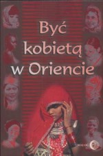 Być kobietą w Oriencie - Barbara Grabowska, Anna Sieklucka, Halina Ogarek-Czoj, Agata Nalborczyk, Krystyna Łyczkowska, Danuta Chmielowska, Asiye Kilic-Eryilmaz, Teresa Halik, Ewa Machut-Mendecka, Roman Marcinkowski, Krystyna Okazaki, Szoszana Ronen, Anna Ewa Rzepecka, Maria Składanek, Jerzy Tu