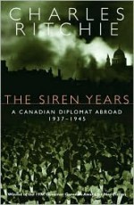 The Siren Years: A Canadian Diplomat Abroad 1937-1945 - Charles Ritchie