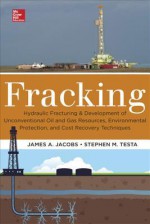 Fracking: Hydraulic Fracturing & Development of Unconventional Oil & Gas Resources, Environmental Protection, & Cost Recovery Techniques - James Jacobs, Stephen Testa