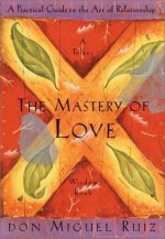 The Mastery of Love: A Practical Guide to the Art of Relationship (Toltec Wisdom Book) - Miguel Ruiz