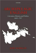 Archipelagic English: Literature, History, and Politics 1603-1707: Literature, History, and Politics 1603-1707 - John Kerrigan