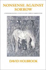 Nonsense Against Sorrow: A Phenomenological Study of Lewis Carroll's 'Alice' Books - David Holbrook