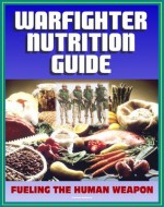 21st Century Military Warfighter Reference: Warfighter Nutrition Guide, Fueling the Human Weapon, High Performance Catalysts, Secrets to Keeping Lean, Supplements for an Edge, Foods to Eat or Avoid - U.S. Army, Department of Defense (DOD), U.S. Military