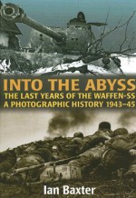 Into the Abyss: The Last Years of the Waffen SS 1943-45: A Photographic History - Ian Baxter