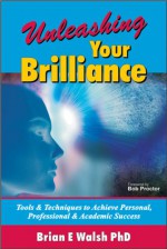 Unleashing Your Brilliance: Tools & Techniques to Achieve Personal, Professional & Academic Success - Brian Walsh