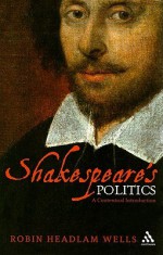 Shakespeare's Politics: A Contextual Introduction - Robin Headlam Wells