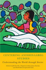 Centering Anishinaabeg Studies: Understanding the World through Stories - Jill Doerfler, Niigaanwewidam James Sinclair, Heidi Kiiwetinepinesiik Stark