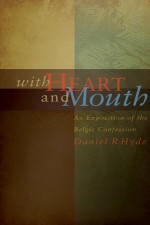 With Heart and Mouth: An Exposition of the Belgic Confession - Daniel R. Hyde