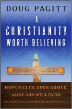 A Christianity Worth Believing: Hope-Filled, Open-Armed, Alive-And-Well Faith for the Left Out, Left Behind, and Let Down in Us All - Doug Pagitt