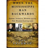 When the Mississippi Ran Backwards: Empire, Intrigue, Murder, and the New Madrid Earthquakes - Jay Feldman