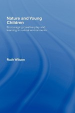 Nature and Young Children: Encouraging Creative Play and Learning in Natural Environments - Ruth Wilson