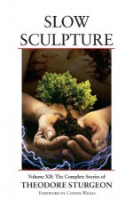 Slow Sculpture: Volume XII: The Complete Stories of Theodore Sturgeon: 12 - Theodore Sturgeon, Noel Sturgeon, Connie Willis, Spider Robinson