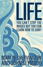 Life: You Can't Stop the Waves But You Can Learn How to Surf! - Martin Shervington, John Seymour