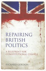 Repairing British Politics: A Blueprint For Constitutional Change - Richard Gordon