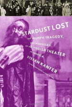 Stardust Lost: The Triumph, Tragedy, and Mishugas of the Yiddish Theater in America - Stefan Kanfer