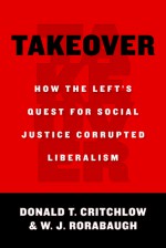 Takeover: How the Left's Quest for Social Justice Corrupted Liberalism - Donald T. Critchlow, William J. Rorabaugh