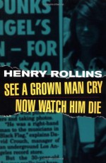 See A Grown Man Cry/Now Watch Him Die - Henry Rollins