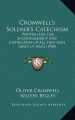 Cromwell's Soldier's Catechism: Written For The Encouragement And Instruction Of All That Have Taken Up Arms (1900) - Oliver Cromwell, Walter Begley