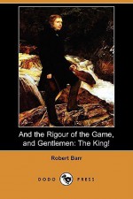 And the Rigour of the Game, and Gentlemen: The King! (Dodo Press) - Robert Barr