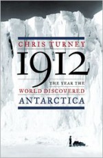 1912: The Year the World Discovered Antarctica - Chris Turney