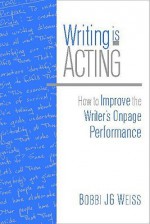 Writing Is Acting: How to Improve the Writer's Onpage Performance - Bobbi J.G. Weiss