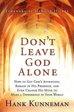 Don't Leave God Alone: How to Get God's Attention, Remain in His Presence, and Even Change His Mind to Make a Difference in Your World - Hank Kunneman