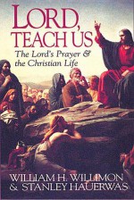 Lord, Teach Us: The Lord's Prayer & the Christian Life - William H. Willimon, Stanley Hauerwas