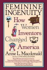 Feminine Ingenuity: How Women Inventors Changed America - Anne Macdonald