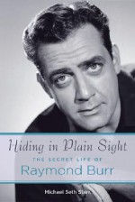 Hiding in Plain Sight: The Secret Life of Raymond Burr - Michael Seth Starr