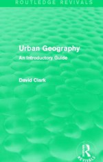 Urban Geography (Routledge Revivals): An Introductory Guide - David Clark