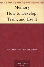 Memory How to Develop, Train, and Use It - William Walker Atkinson